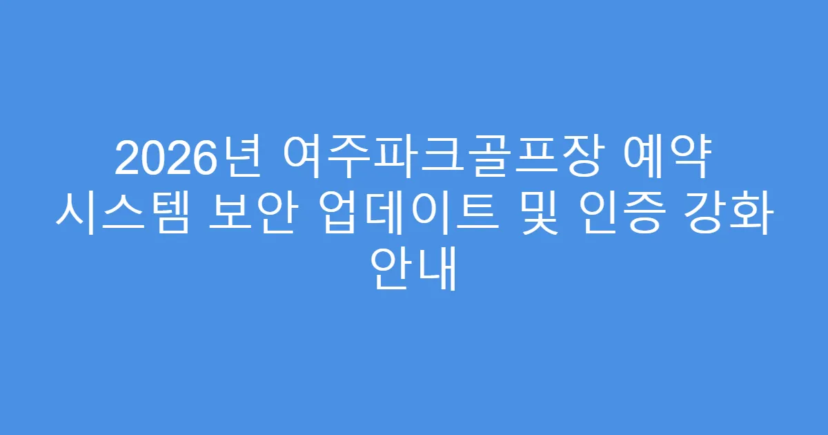2026년 여주파크골프장 예약 시스템 보안 업데이트 및 인증 강화 안내