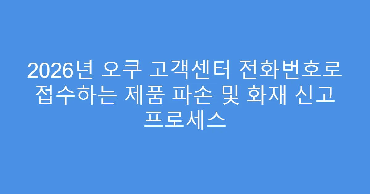 2026년 오쿠 고객센터 전화번호로 접수하는 제품 파손 및 화재 신고 프로세스