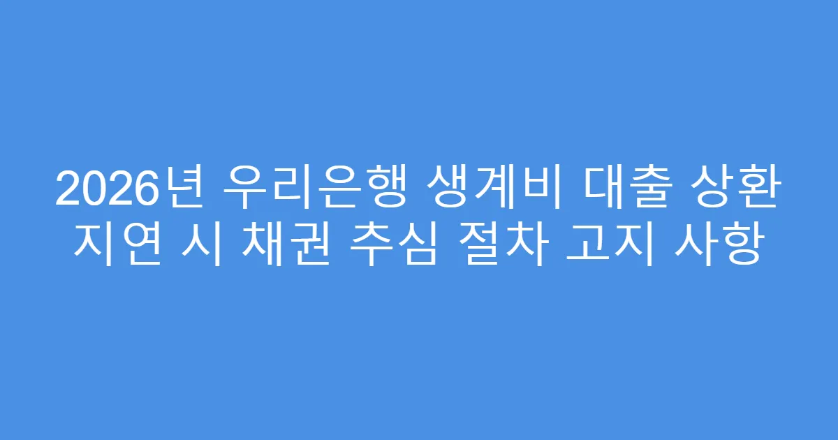 2026년 우리은행 생계비 대출 상환 지연 시 채권 추심 절차 고지 사항