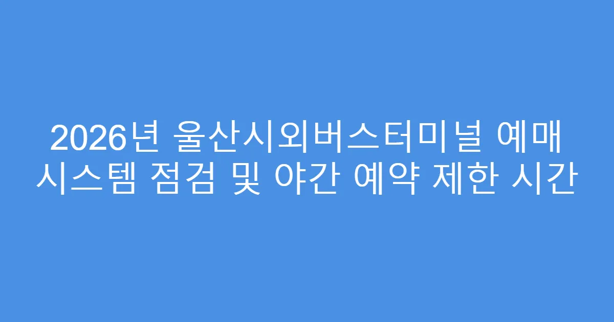 2026년 울산시외버스터미널 예매 시스템 점검 및 야간 예약 제한 시간