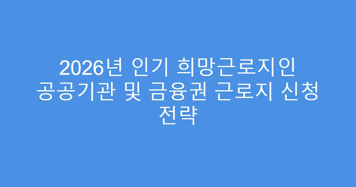 2026년 인기 희망근로지인 공공기관 및 금융권 근로지 신청 전략