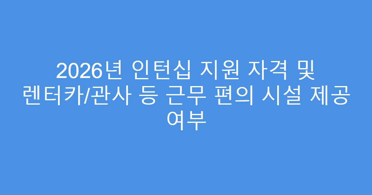 2026년 인턴십 지원 자격 및 렌터카/관사 등 근무 편의 시설 제공 여부