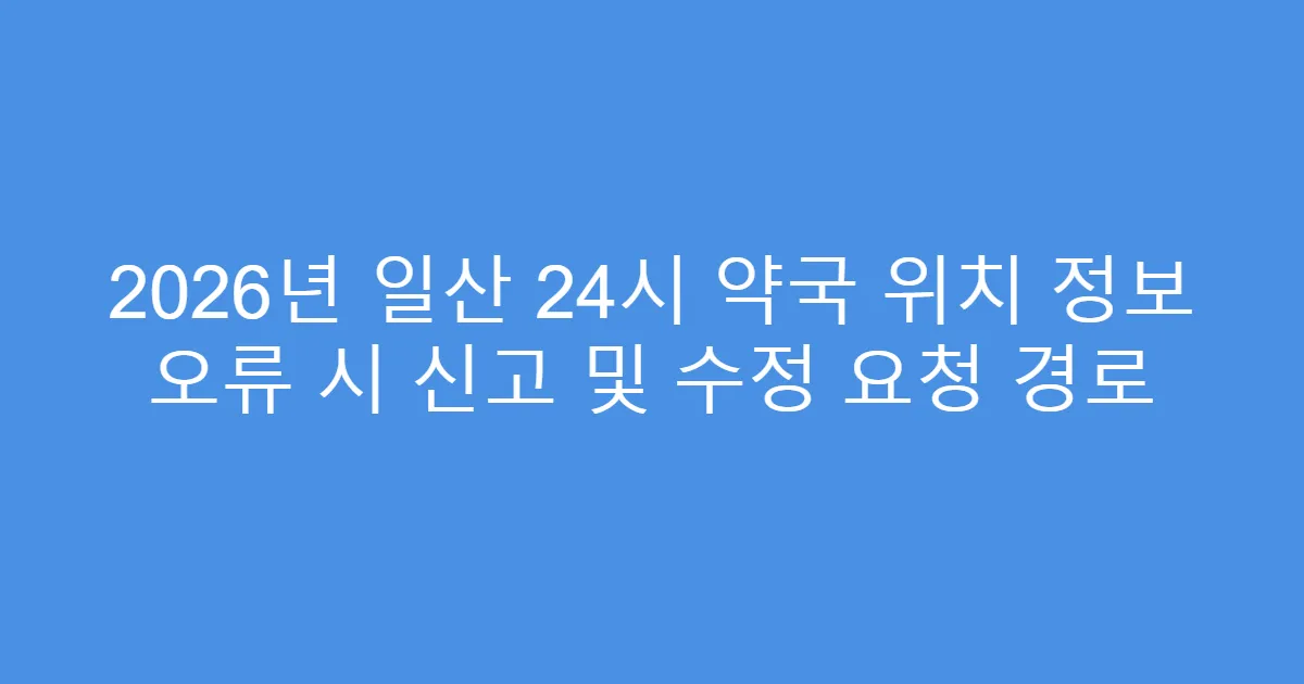 2026년 일산 24시 약국 위치 정보 오류 시 신고 및 수정 요청 경로