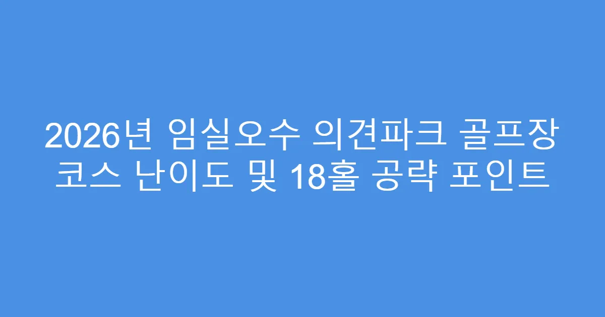 2026년 임실오수 의견파크 골프장 코스 난이도 및 18홀 공략 포인트