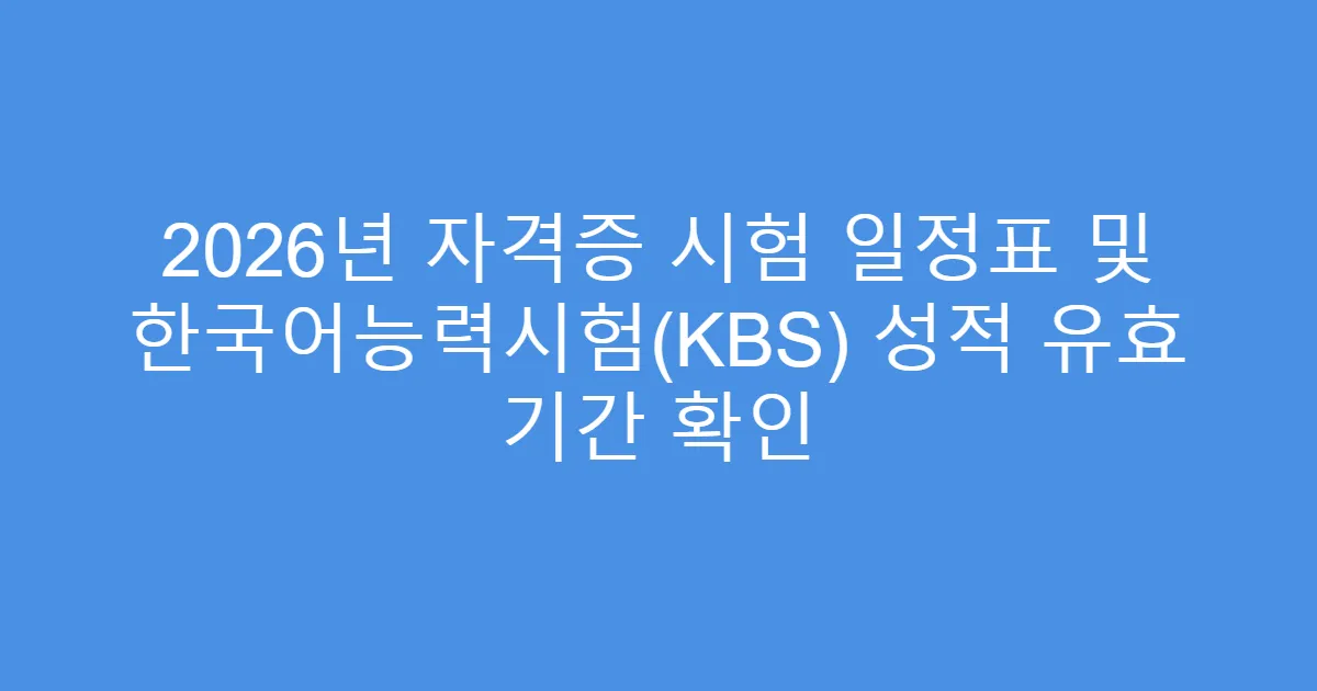 2026년 자격증 시험 일정표 및 한국어능력시험(KBS) 성적 유효 기간 확인