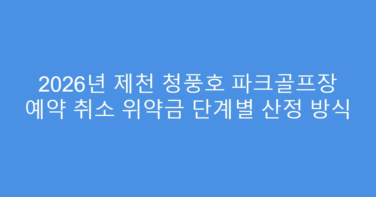2026년 제천 청풍호 파크골프장 예약 취소 위약금 단계별 산정 방식