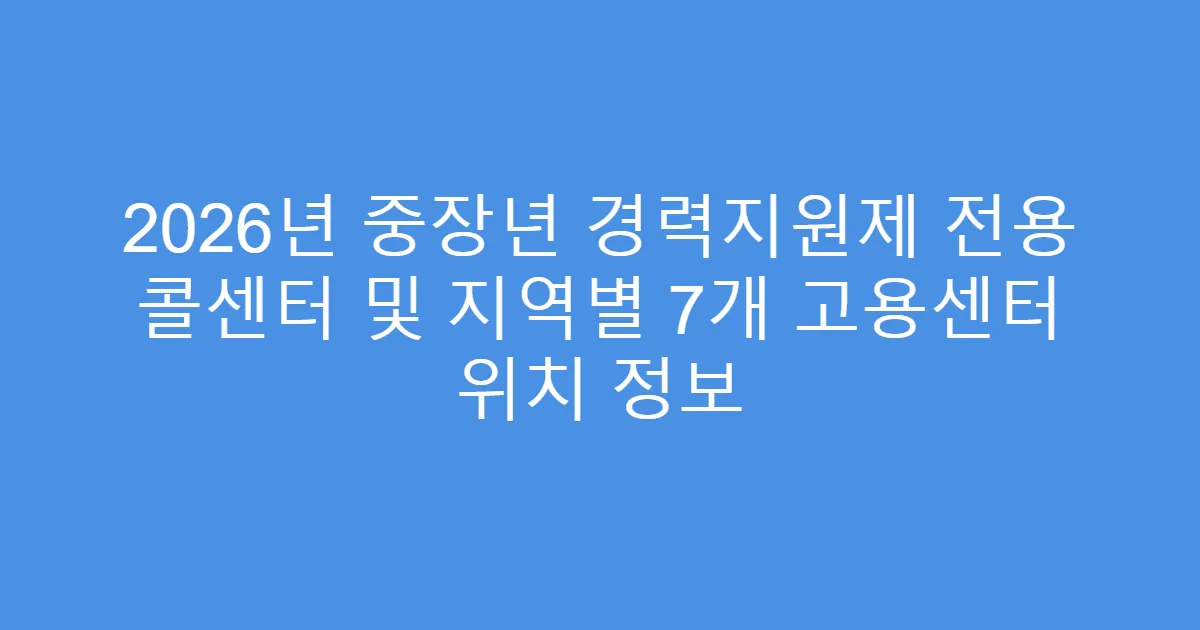 2026년 중장년 경력지원제 전용 콜센터 및 지역별 7개 고용센터 위치 정보