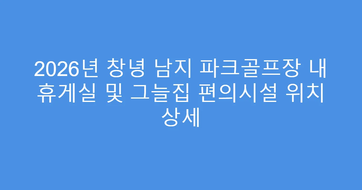 2026년 창녕 남지 파크골프장 내 휴게실 및 그늘집 편의시설 위치 상세