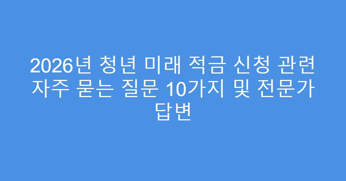 2026년 청년 미래 적금 신청 관련 자주 묻는 질문 10가지 및 전문가 답변