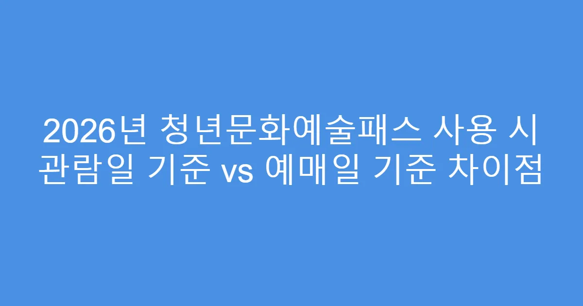 2026년 청년문화예술패스 사용 시 관람일 기준 vs 예매일 기준 차이점