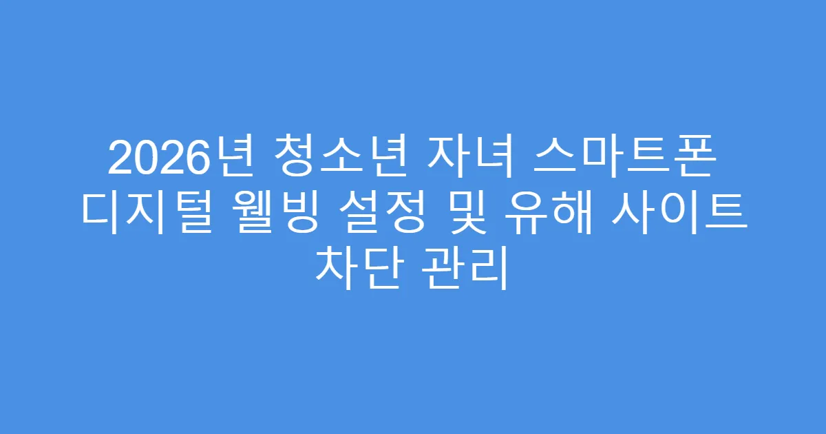 2026년 청소년 자녀 스마트폰 디지털 웰빙 설정 및 유해 사이트 차단 관리