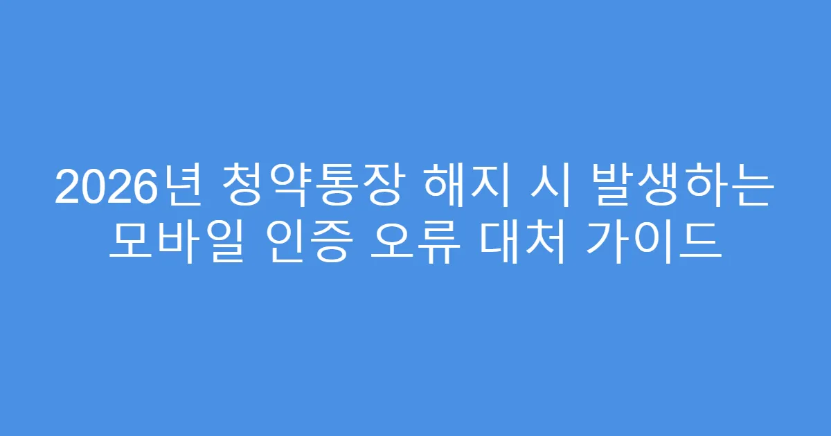 2026년 청약통장 해지 시 발생하는 모바일 인증 오류 대처 가이드