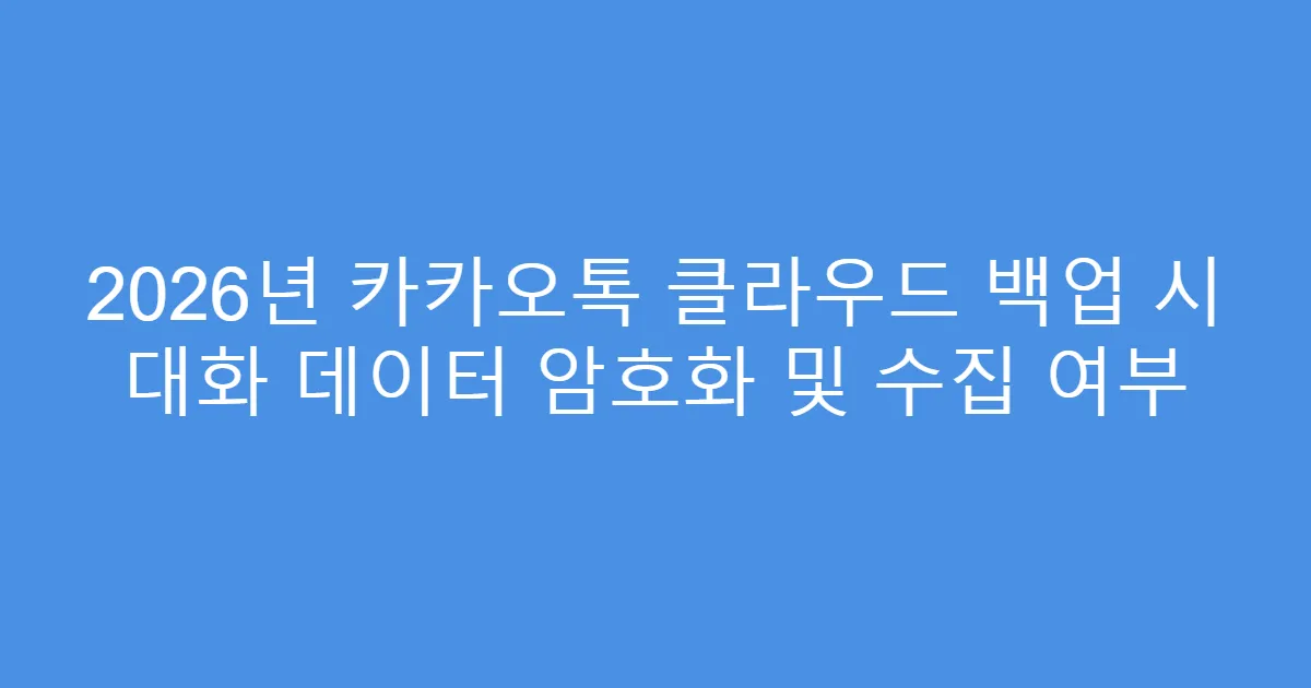 2026년 카카오톡 클라우드 백업 시 대화 데이터 암호화 및 수집 여부