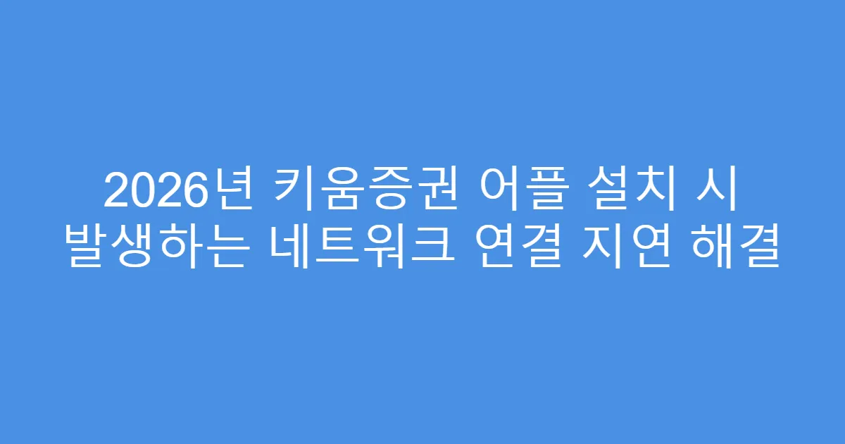 2026년 키움증권 어플 설치 시 발생하는 네트워크 연결 지연 해결