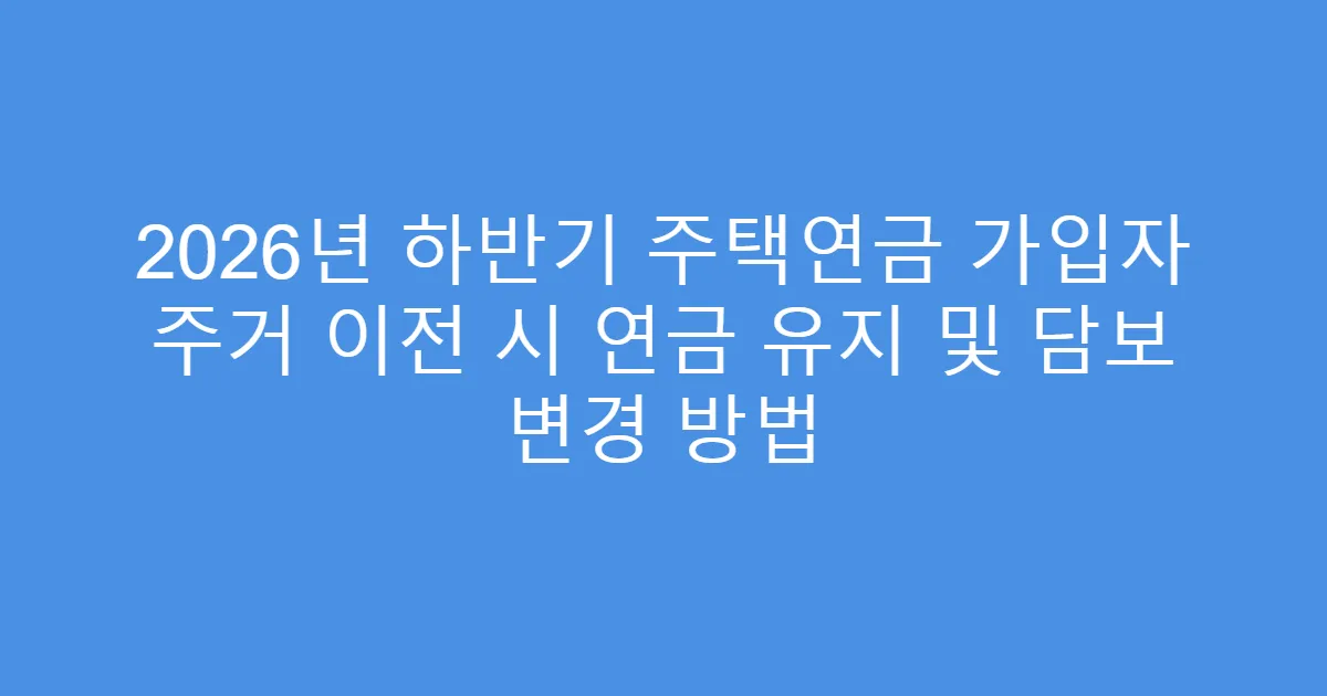 2026년 하반기 주택연금 가입자 주거 이전 시 연금 유지 및 담보 변경 방법