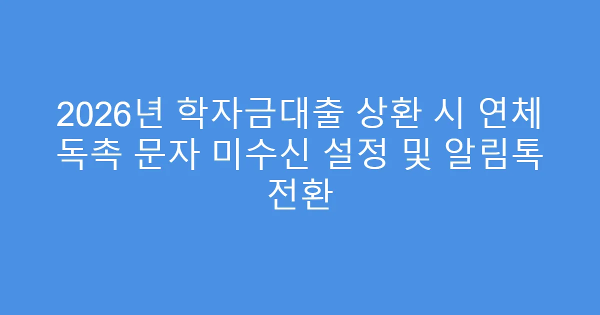 2026년 학자금대출 상환 시 연체 독촉 문자 미수신 설정 및 알림톡 전환