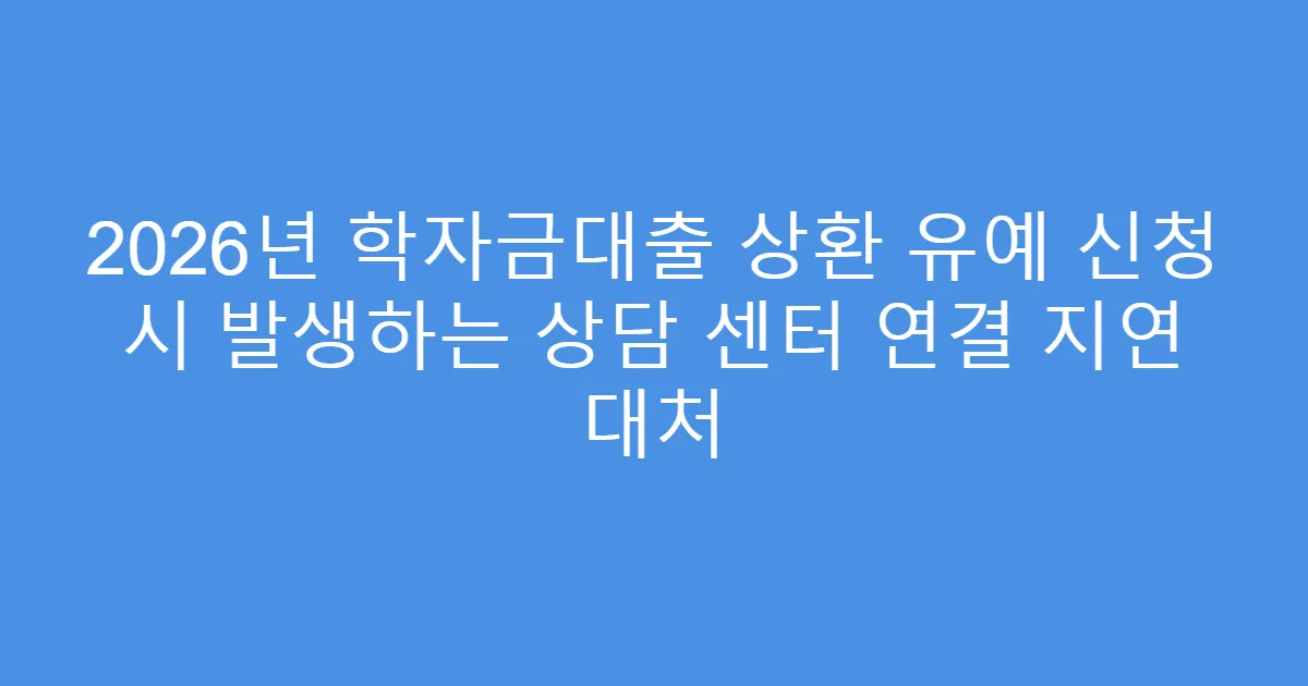 2026년 학자금대출 상환 유예 신청 시 발생하는 상담 센터 연결 지연 대처