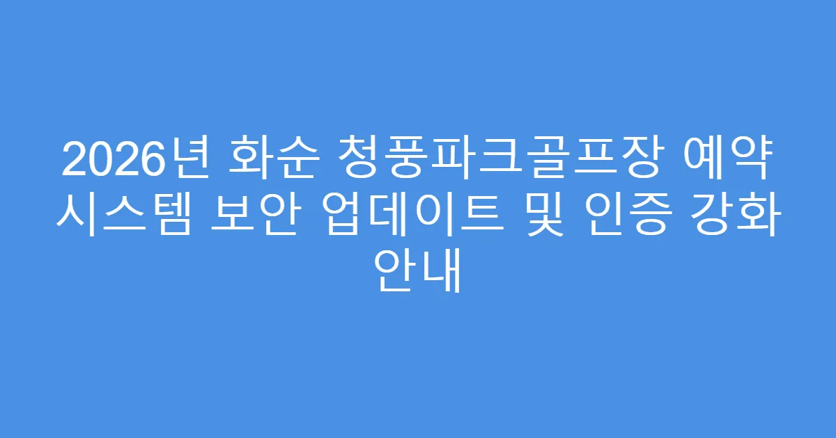 2026년 화순 청풍파크골프장 예약 시스템 보안 업데이트 및 인증 강화 안내