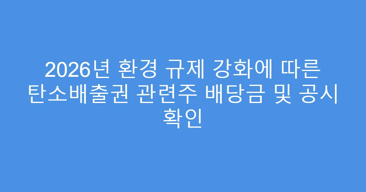 2026년 환경 규제 강화에 따른 탄소배출권 관련주 배당금 및 공시 확인