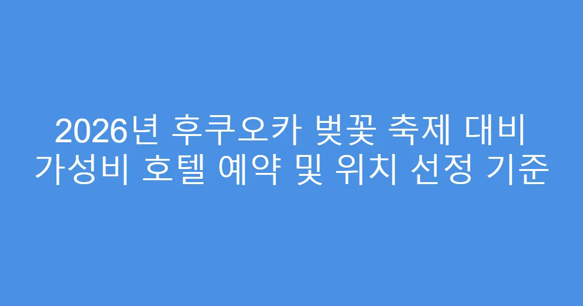 2026년 후쿠오카 벚꽃 축제 대비 가성비 호텔 예약 및 위치 선정 기준