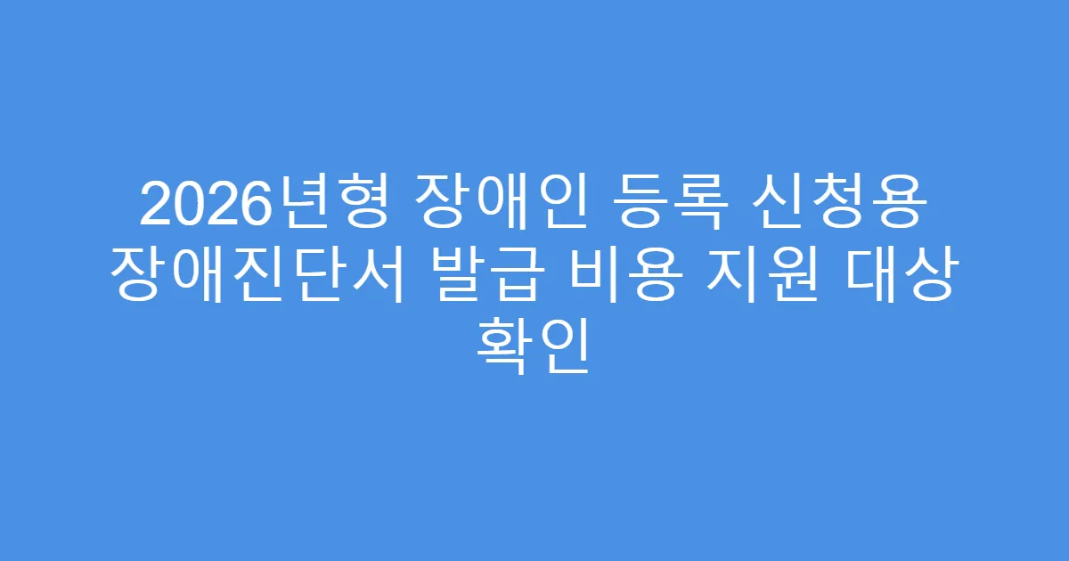 2026년형 장애인 등록 신청용 장애진단서 발급 비용 지원 대상 확인