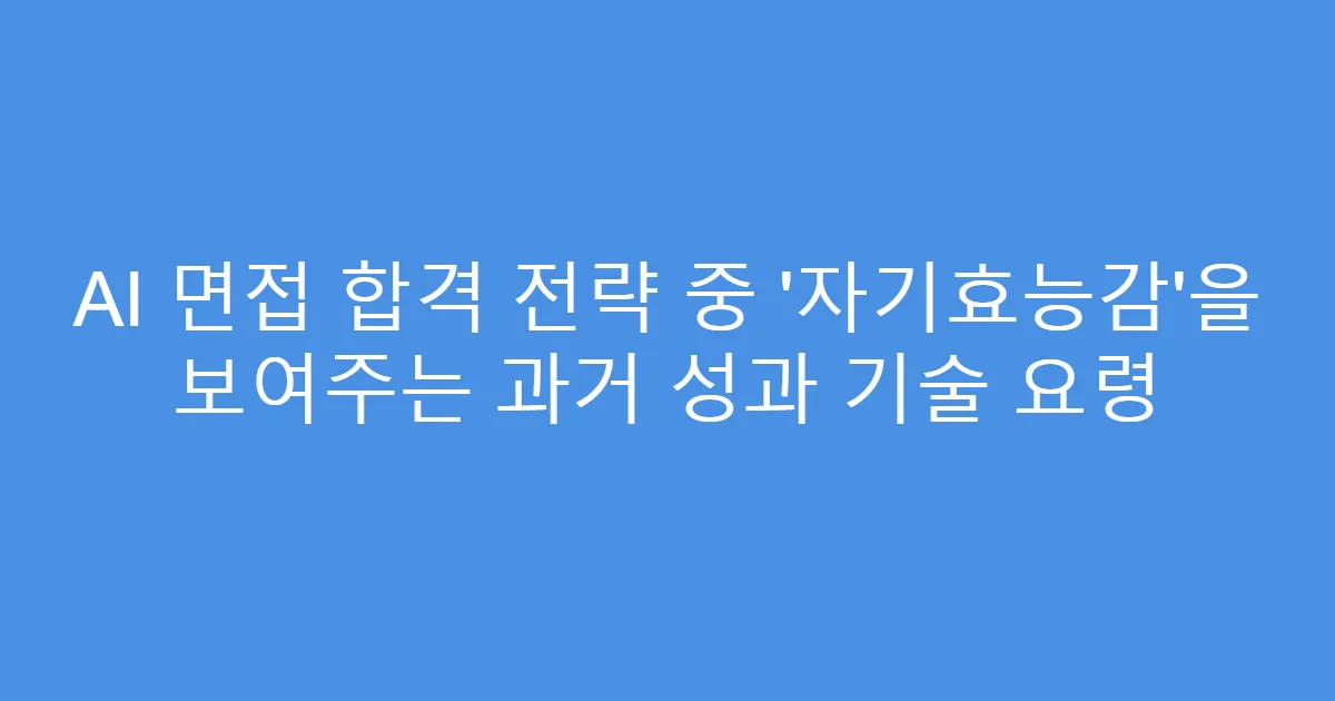 AI 면접 합격 전략 중 ‘자기효능감’을 보여주는 과거 성과 기술 요령