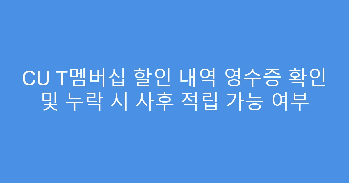 CU T멤버십 할인 내역 영수증 확인 및 누락 시 사후 적립 가능 여부