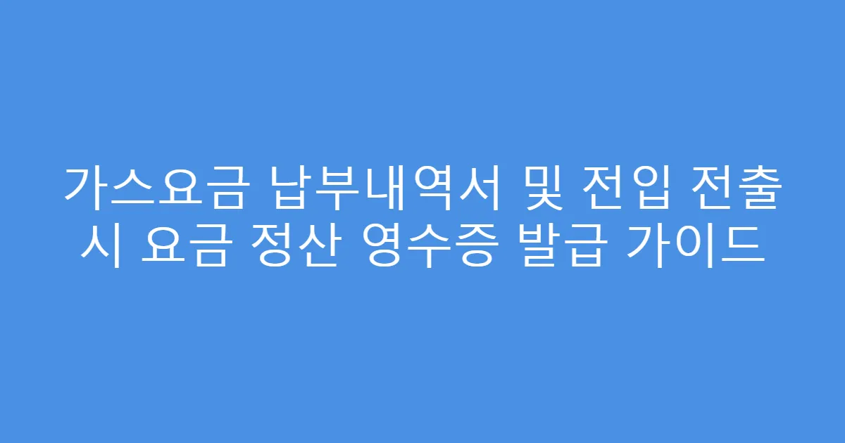 가스요금 납부내역서 및 전입 전출 시 요금 정산 영수증 발급 가이드
