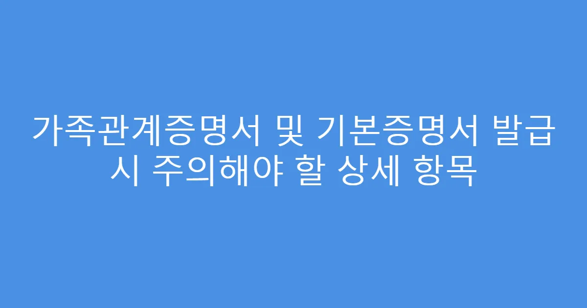 가족관계증명서 및 기본증명서 발급 시 주의해야 할 상세 항목