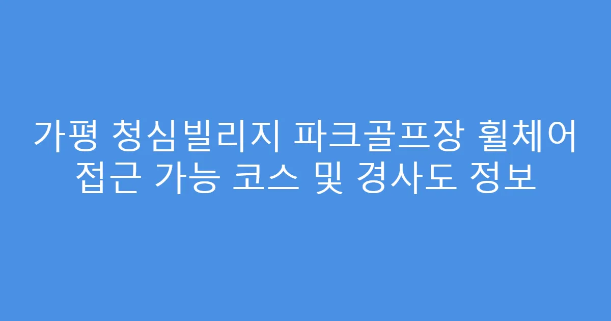 가평 청심빌리지 파크골프장 휠체어 접근 가능 코스 및 경사도 정보