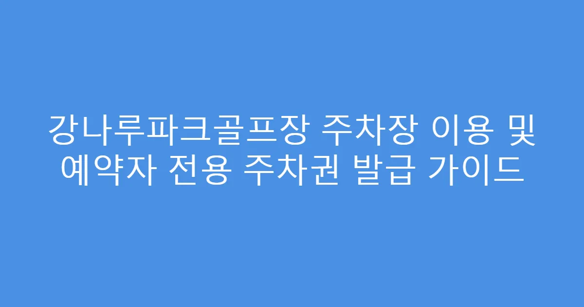 강나루파크골프장 주차장 이용 및 예약자 전용 주차권 발급 가이드
