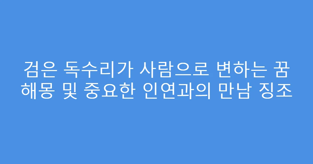 검은 독수리가 사람으로 변하는 꿈 해몽 및 중요한 인연과의 만남 징조