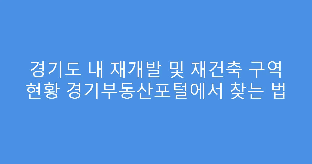경기도 내 재개발 및 재건축 구역 현황 경기부동산포털에서 찾는 법