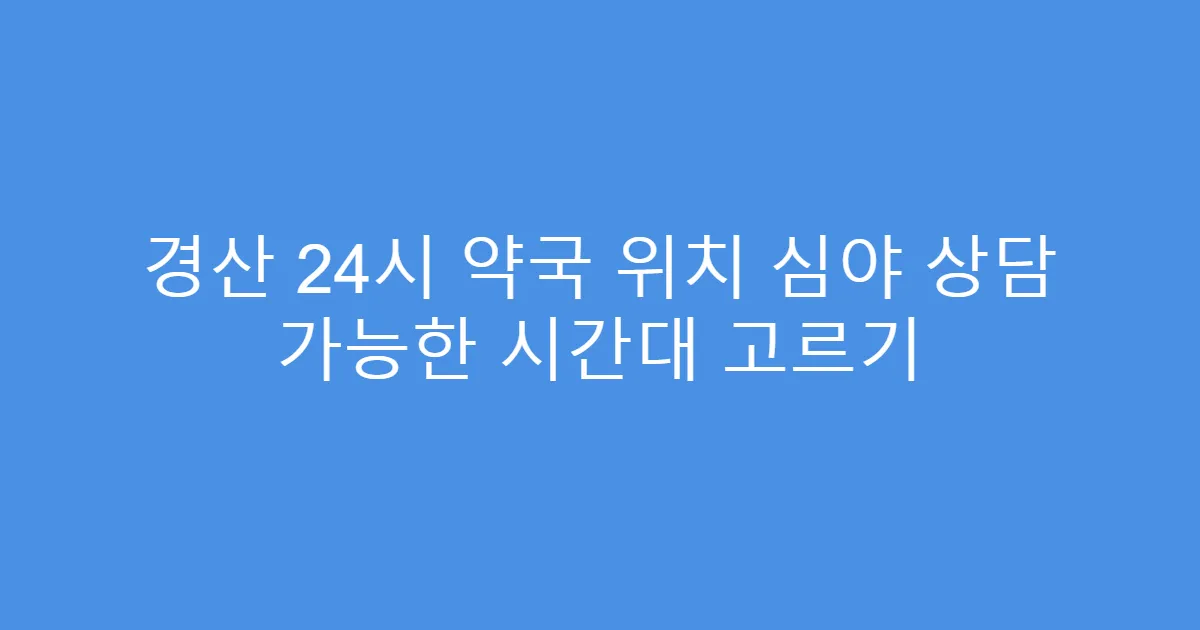 경산 24시 약국 위치 심야 상담 가능한 시간대 고르기