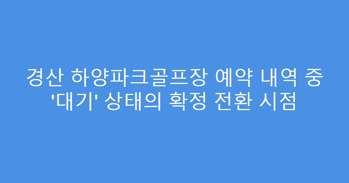 경산 하양파크골프장 예약 내역 중 &lsquo;대기&rsquo; 상태의 확정 전환 시점