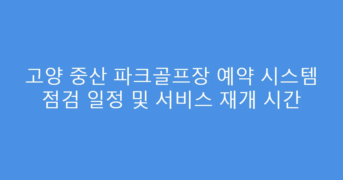 고양 중산 파크골프장 예약 시스템 점검 일정 및 서비스 재개 시간
