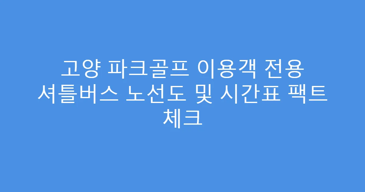 고양 파크골프 이용객 전용 셔틀버스 노선도 및 시간표 팩트 체크