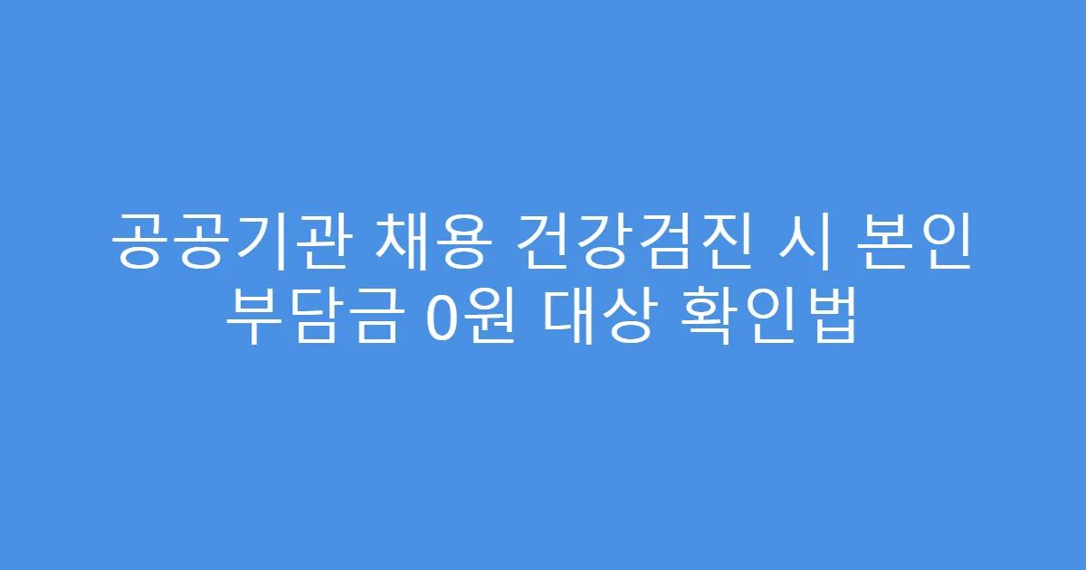 공공기관 채용 건강검진 시 본인 부담금 0원 대상 확인법