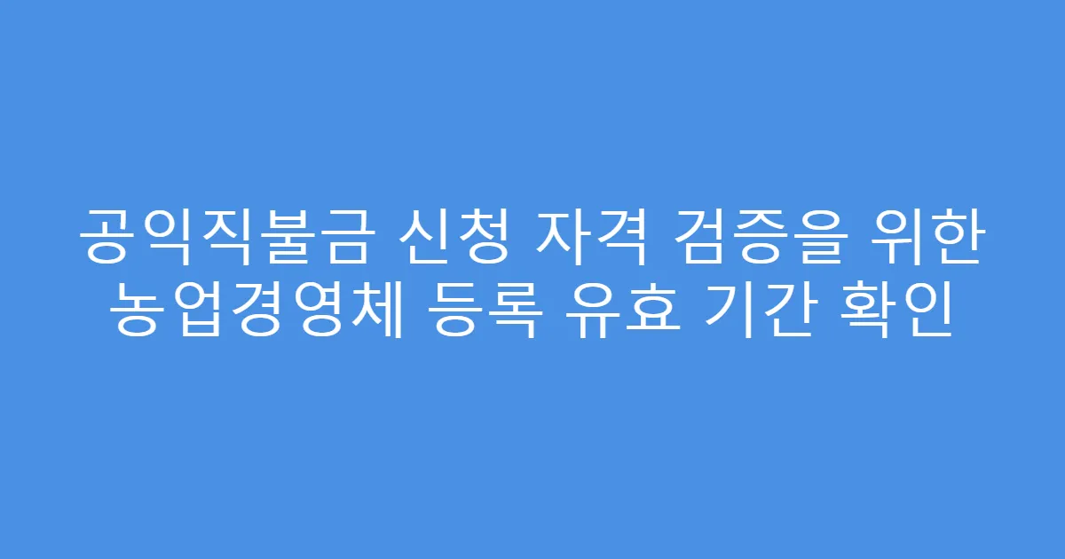 공익직불금 신청 자격 검증을 위한 농업경영체 등록 유효 기간 확인