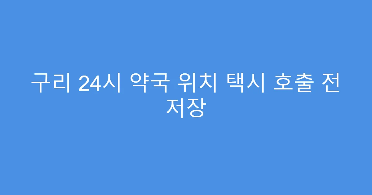구리 24시 약국 위치 택시 호출 전 저장