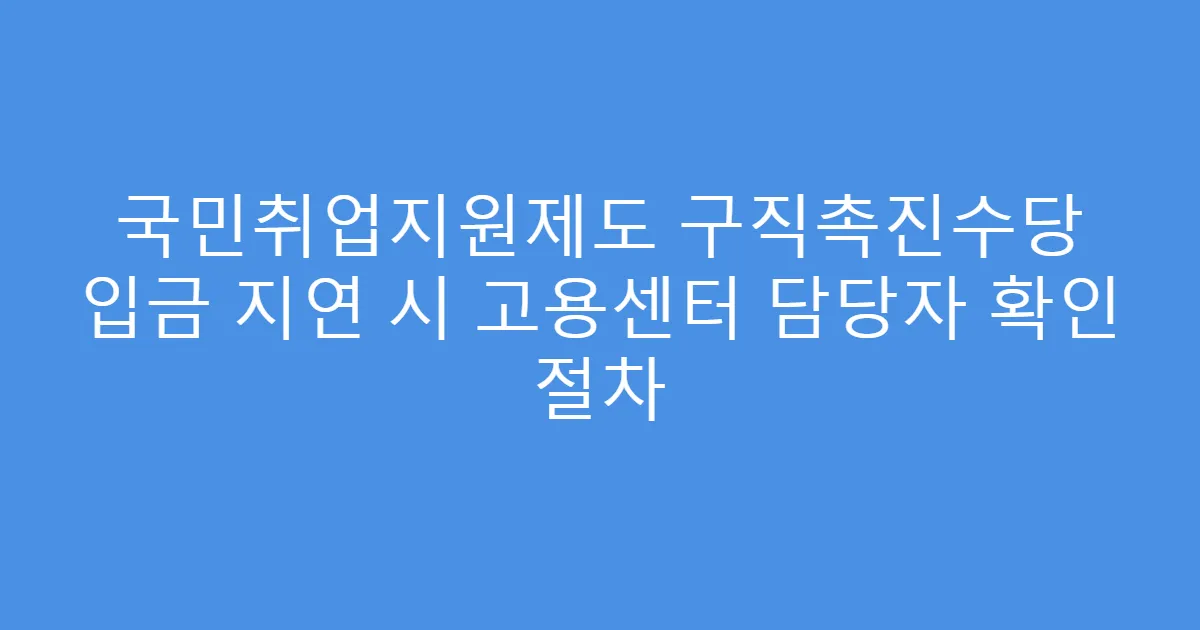 국민취업지원제도 구직촉진수당 입금 지연 시 고용센터 담당자 확인 절차
