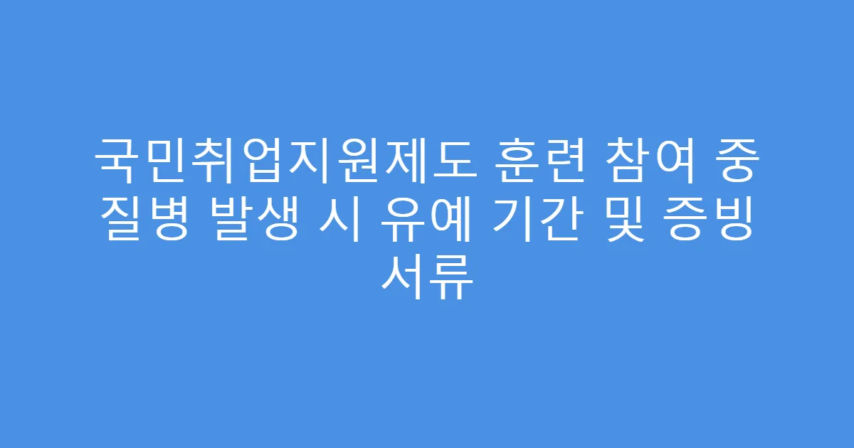 국민취업지원제도 훈련 참여 중 질병 발생 시 유예 기간 및 증빙 서류