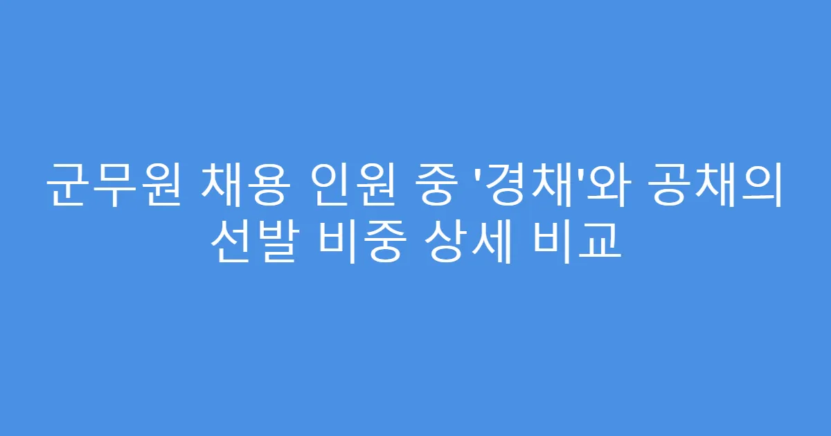 군무원 채용 인원 중 ‘경채’와 공채의 선발 비중 상세 비교