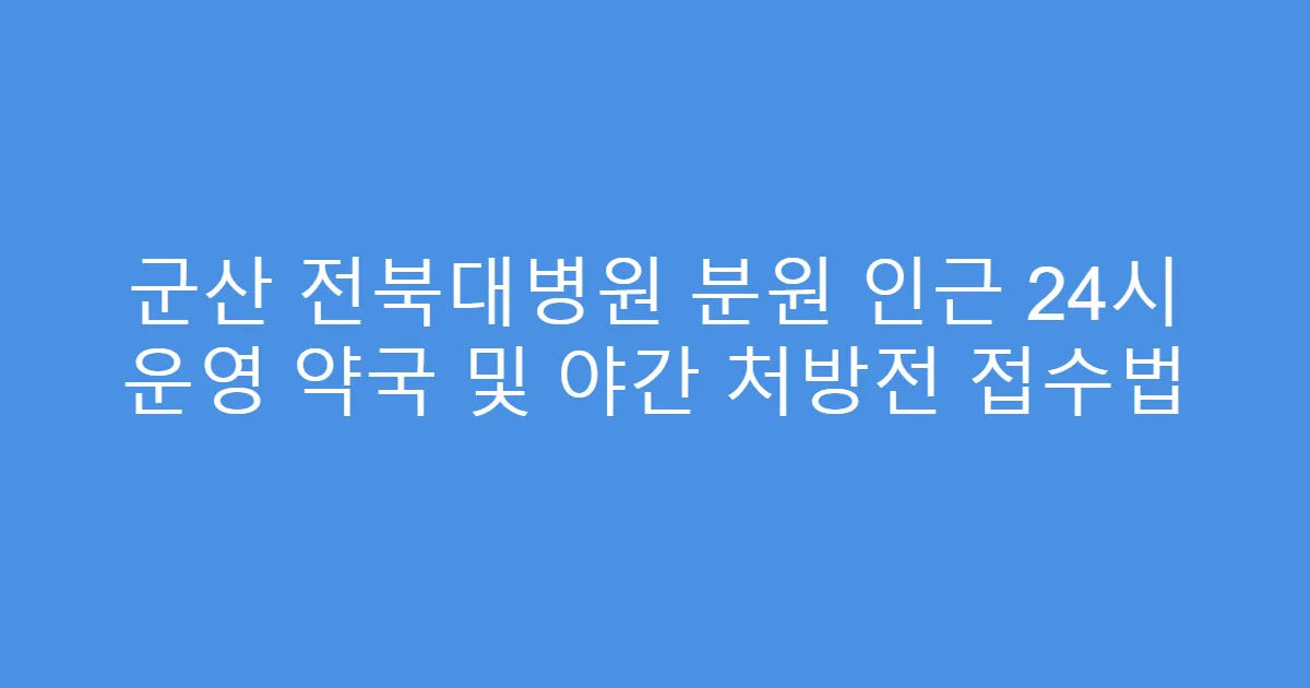 군산 전북대병원 분원 인근 24시 운영 약국 및 야간 처방전 접수법