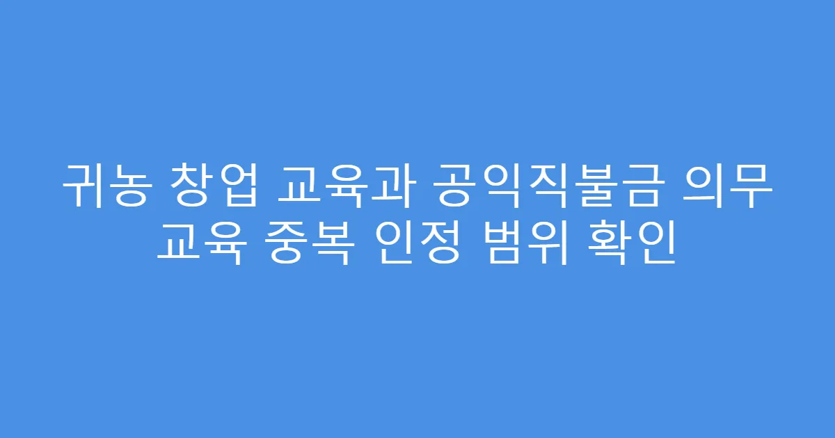 귀농 창업 교육과 공익직불금 의무 교육 중복 인정 범위 확인