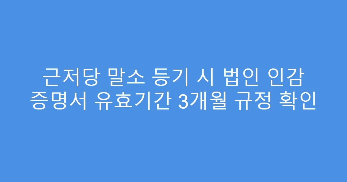 근저당 말소 등기 시 법인 인감 증명서 유효기간 3개월 규정 확인