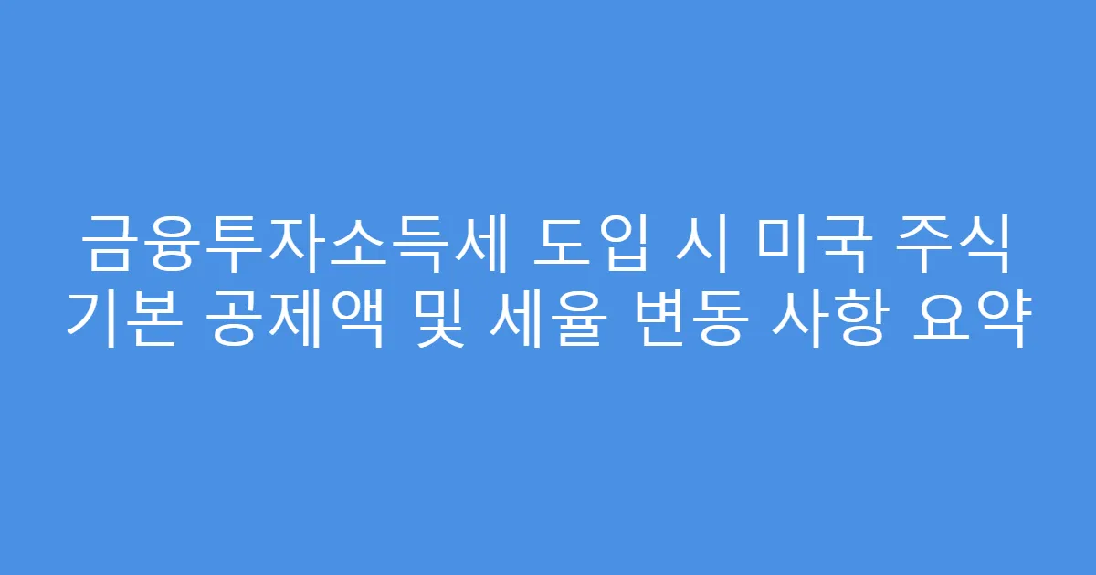 금융투자소득세 도입 시 미국 주식 기본 공제액 및 세율 변동 사항 요약