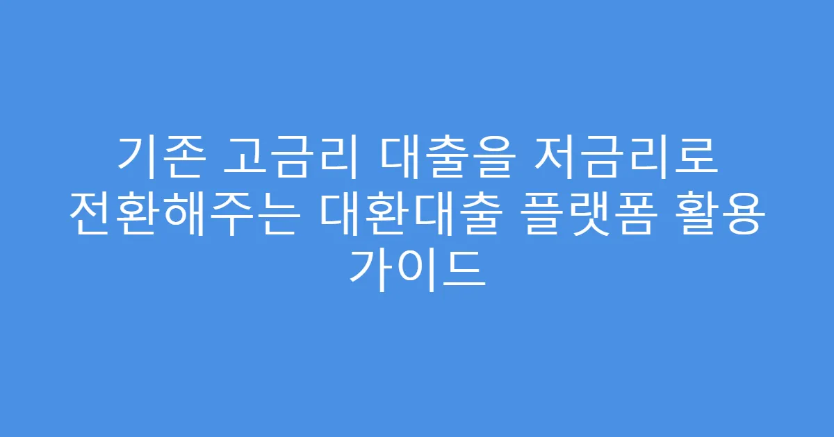 기존 고금리 대출을 저금리로 전환해주는 대환대출 플랫폼 활용 가이드