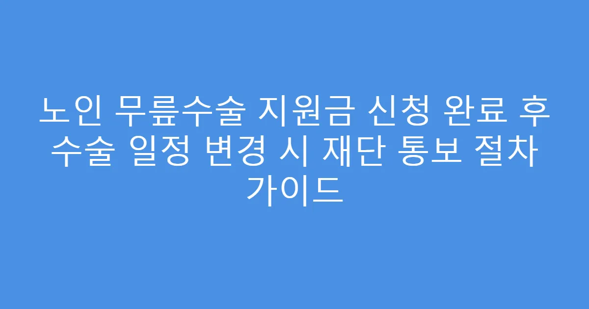 노인 무릎수술 지원금 신청 완료 후 수술 일정 변경 시 재단 통보 절차 가이드