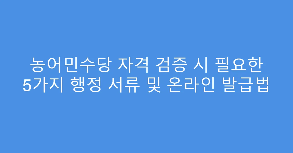 농어민수당 자격 검증 시 필요한 5가지 행정 서류 및 온라인 발급법